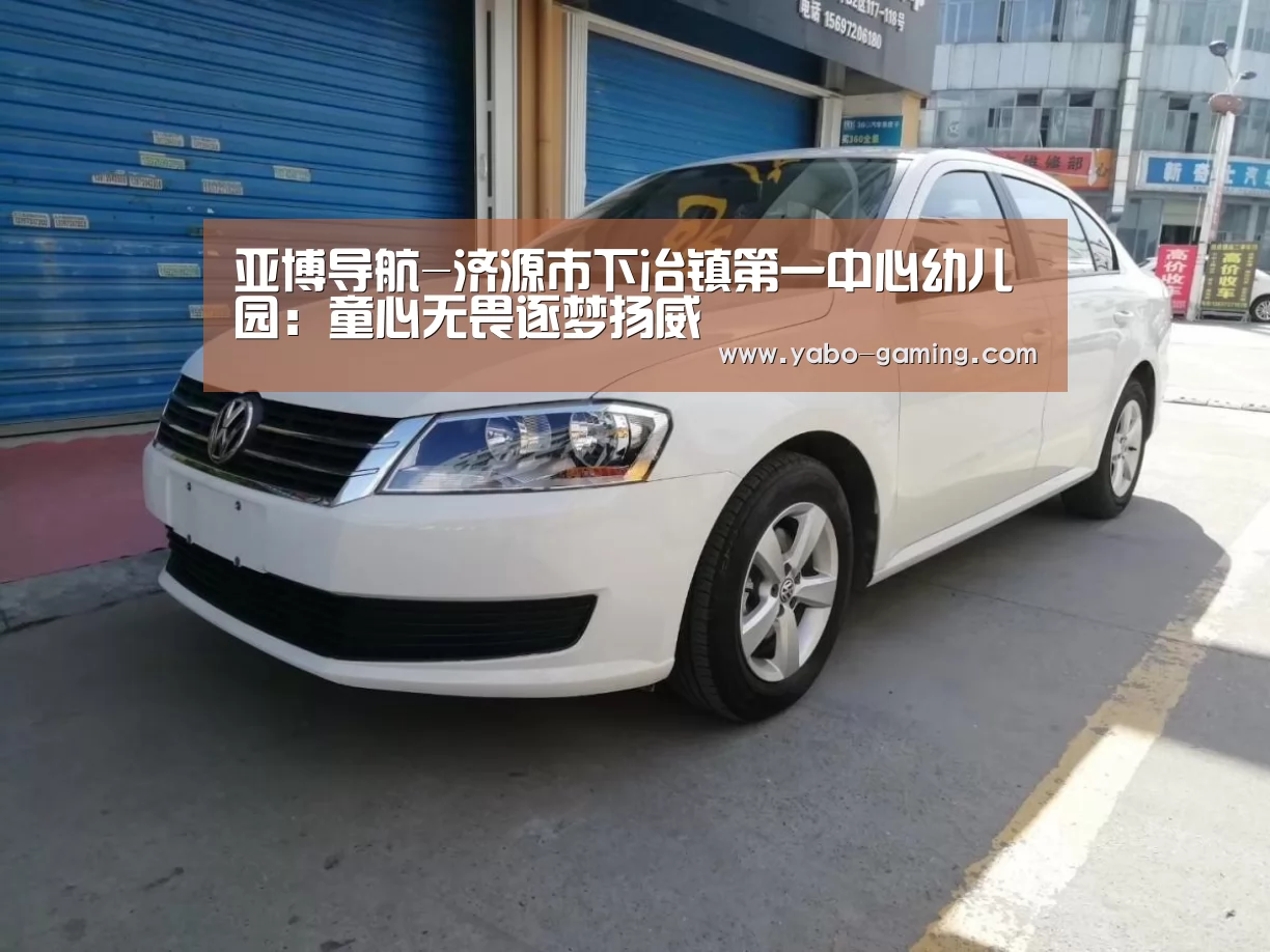亚博导航-济源市下冶镇第一中心幼儿园:童心无畏逐梦扬威(图1) 亚博导航