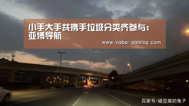 小手大手共携手垃圾分类齐参与:亚博导航(图1) 亚博游戏