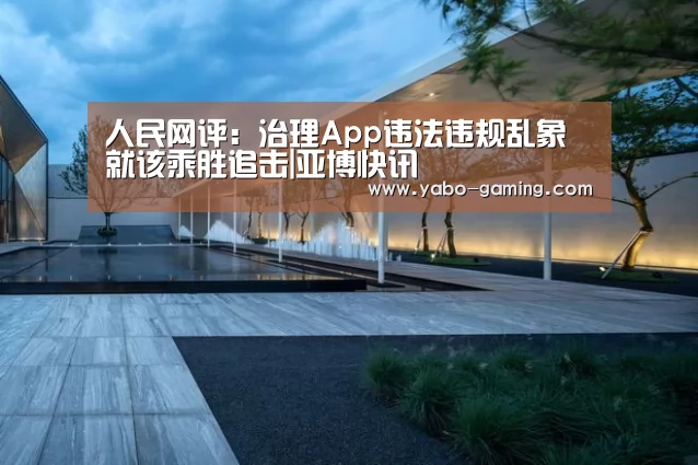 人民网评:治理App违法违规乱象就该乘胜追击|亚博快讯(图1) 亚博快讯