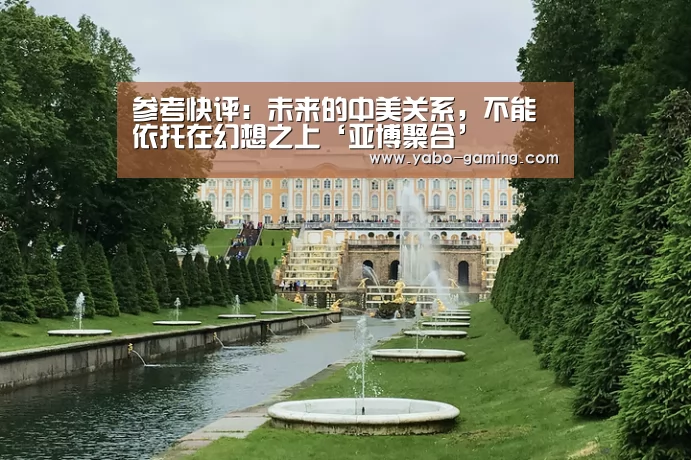 参考快评:未来的中美关系,不能依托在幻想之上‘亚博聚合’(图2) 亚博聚合